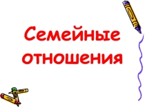 Презентация по обществознанию на тему Семейные отношения