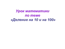 Презентация по математике 3 класс на тему Деление на 10 и на 100