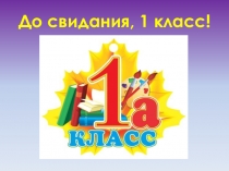 Презентация к классному часу До свидания, первый класс!