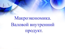 Презентация по обществознанию по теме Макроэкономика. Валовой внутренний продукт