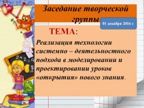 Презентация заседания школьной творческой группы на тему:Реализация технологии системно – деятельностного подхода в моделировании и проектировании уроков открытия нового знания