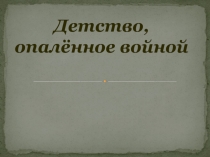 Презентация Детство, опаленное войной