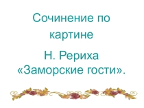 Презентация по русскому языку (4 класс) на тему Сочинение по картине Н. Рериха Заморские гости