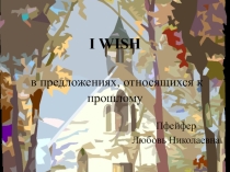 Презентация по английскому языку к теме Использование глагола Wish к прошедшему