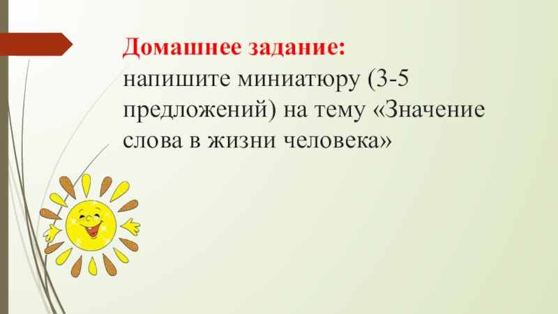 Презентация по русскому языку Я голову пред ним склоняю снова – Его Величество, родное наше слово! Домашнее задание: напишите миниатюру (3-5 предложений) на тему «Значение слова в жизни человека» Домашнее задание: напишите миниатюру (3-5 предложений) на тему «Значение слова в жизни человека»