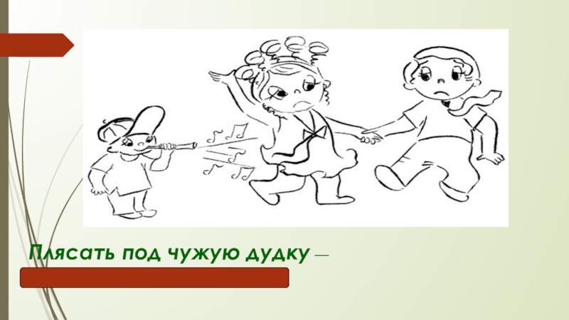 Презентация по русскому языку Я голову пред ним склоняю снова – Его Величество, родное наше слово! Плясать под чужую дудку — беспрекословно выполнять Плясать под чужую дудку — беспрекословно выполнять