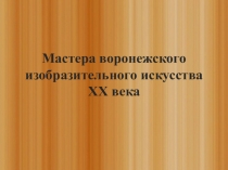Презентация к уроку краеведания Мастера воронежского изобразительного искусства XX века
