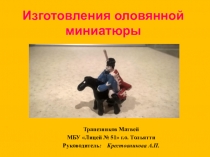 Проект Изготовление оловянной миниатюры ученика 3Б класса МБУ Лицей №51 Трапезникова Матвея