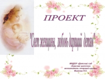 Презентация проекта Свет женщины, любовь дарящий детям ( старший дошкольный возраст)