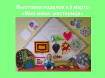 Выставка поделок к 8 марта Моя мама- мастерица