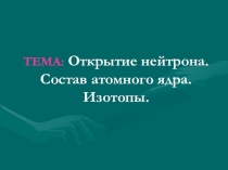 Презентация по физике на тему: Открытие нейтрона. Состав атомного ядра. Изотопы.