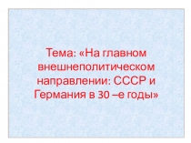 Презентация по истории к уроку на тему На главном внешнеполитическом направлении: СССР и Германия в 30-е гг.(11 класс)