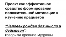 Проект как эффективное средство формирования положительной мотивации к изучению предметов.