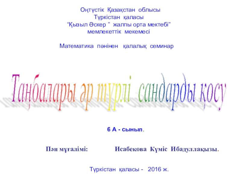 Таңбалары әр түрлі сандарды қосу тақырыбында 6 сыныпқа өтілген ашық сабағы Оңтүстік Қазақстан облысыТүркістан қаласы“Қызыл Әскер ” жалпы орта мектебі”мемлекеттік мекемесіМатематика Оңтүстік Қазақстан облысыТүркістан қаласы“Қызыл Әскер ” жалпы орта мектебі”мемлекеттік мекемесіМатематика пәнінен қалалық семинарТаңбалары әр түрлі