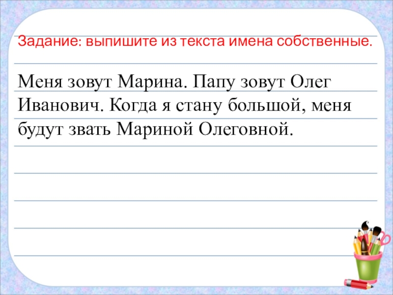 Презентация по русскому языку на тему: БОЛЬШАЯ БУКВА В ИМЕНАХ, ОТЧЕСТВАХ, КЛИЧКАХ ЖИВОТНЫХ, НАЗВАНИЯХ ГОРОДОВ, РЕК Задание: выпишите из текста имена собственные.Меня зовут Марина. Папу зовут Олег Задание: выпишите из текста имена собственные.Меня зовут Марина. Папу зовут Олег Иванович. Когда я стану большой, меня