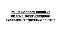 Презентация Решение задач линии 27 по теме Молекулярная биология. Матричный синтез