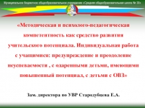 Методическая и психолого-педагогическая компетентность как средство развития учительского потенциала. Индивидуальная работа с учащимися: предупреждение и преодоление неуспеваемости , с одаренными детьми, имеющими повышенный потенциал, с детьми с ОВЗ