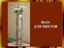 Проект учащихся 4 а класса Ваза для цветов