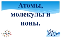 Атомы, молекулы и ионы