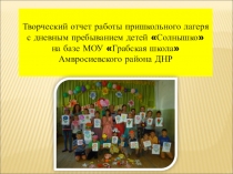 ПрезентацияТворческий отчет работы пришкольного лагеря с дневным пребыванием детей Солнышко на базе МОУ Грабская школа Амвросиевского района ДНР