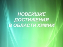 Презентация по химии на тему НОВЕЙШИЕ ДОСТИЖЕНИЯ В ОБЛАСТИ ХИМИИ