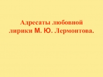 Презентация по литературе Адресаты любовной лирики М.Ю.Лермонтова  (10 класс)