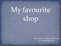 Презентация к проекту по английскому языку My favourite shop  Субботиной Алиной, Филатовой Виктории