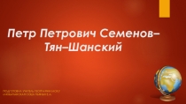 Презентация по географии на тему Петр Петрович Семенов–Тян–Шанский