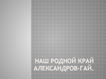 Презентация  Наш родной край Александров-Гай