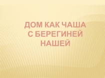 ДОМ КАК ЧАША С БЕРЕГИНЕЙ НАШЕЙ