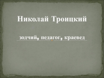 Презентация по краеведению НИКОЛАЙ ТРОИЦКИЙ