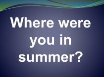 Презентация по английскому языку на тему Where were you in summer (5 класс)
