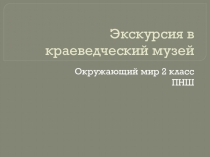 Презентация Урок-экскурсия в краеведческий музей 2 класс ПНШ