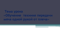 Презентация урока. Тема-Обучение технике передачи мяча одной рукой от плеча