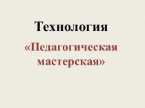 Доклад на тему: Образовательная технология Педагогическая мастерская.
