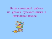 Презентация по русскому языку на тему:  Виды словарной работы на уроках русского языка в начальной школе.