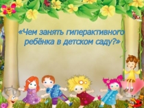 Презентация Чем занять гиперактивного ребенка в Д/с