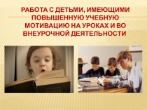 Презентация Работа с детьми, имеющими повышенную учебную мотивацию на уроках и во внеурочной деятельности.