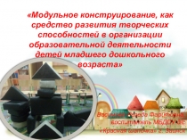 Презентация Модульное конструирование, как средство развития творческих способностей в организации образовательной деятельности детей младшего дошкольного возраста