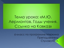Презентация по литературе на тему М.Ю.Лермонтов. Годы учения.Ссылка на Кавказ