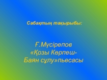 Презентация сабақ Ғ Мүсірепов Қозы Көрпеш-Баян сұлу пьесасы