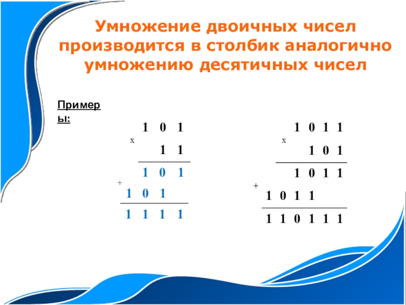 Презентация по информатике на тему Двоичная арифметика (8 класс) Примеры:Умножение двоичных чисел производится в столбик аналогично умножению десятичных чисел 1011011111+ Примеры:Умножение двоичных чисел производится в столбик аналогично умножению десятичных чисел 1011011111+