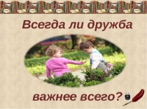 Презентация к конспекту на тему: Всегда ли дружба важнее всего?