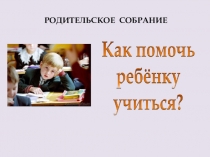 Родительское собрание Как помочь ребенку учиться
