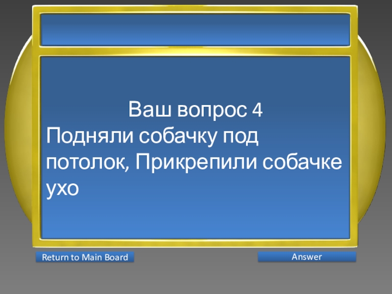 Презентация интеллектуальной игры Последний герой 5 - 7 классы Ваш вопрос 4Подняли собачку под потолок, Прикрепили собачке ухо AnswerReturn to Main Board Ваш вопрос 4Подняли собачку под потолок, Прикрепили собачке ухо AnswerReturn to Main Board