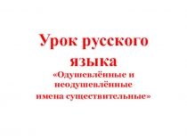 Презентация урока русского языка на тему : Одушевленные и неодушевленные имена существительные
