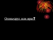 Огонь друг или враг?