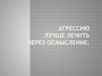 Презентация  Агрессию лучше лечить через осмысление