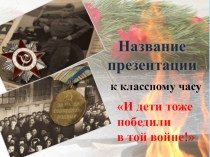 Презентация к классному часу И дети тоже победили в той войне...