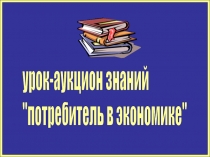 Урок-аукцион знаний Потребитель в экономике